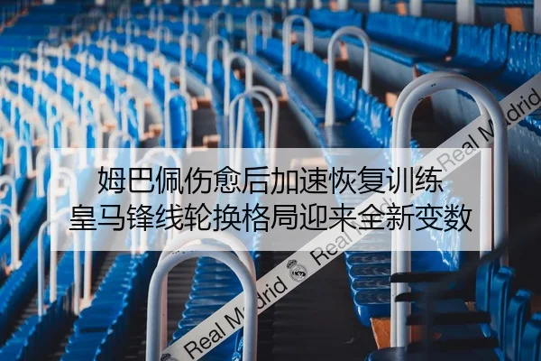 姆巴佩伤愈后加速恢复训练 皇马锋线轮换格局迎来全新变数