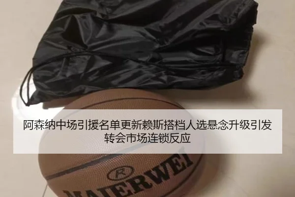阿森纳中场引援名单更新赖斯搭档人选悬念升级引发转会市场连锁反应