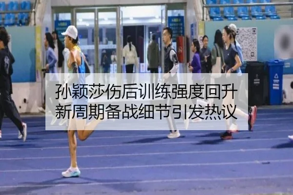 孙颖莎伤后训练强度回升 新周期备战细节引发热议