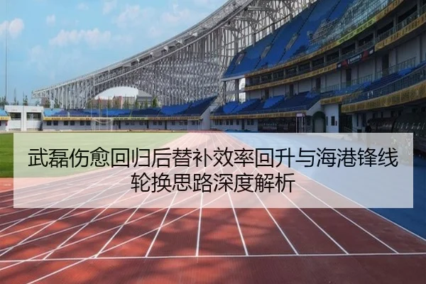 武磊伤愈回归后替补效率回升与海港锋线轮换思路深度解析